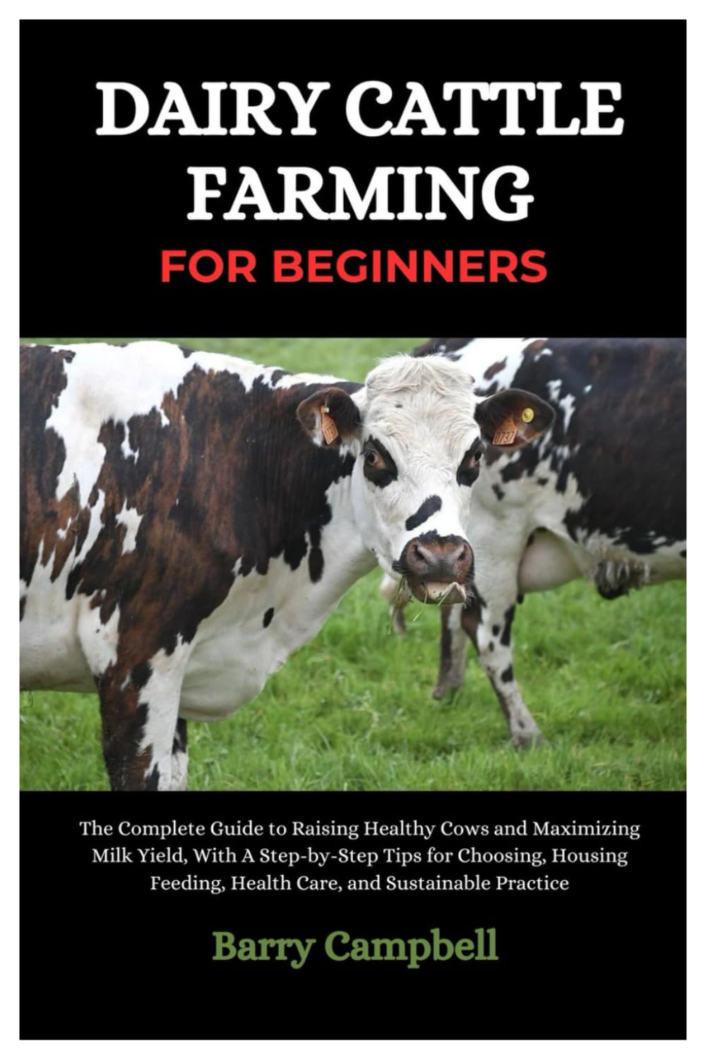 Dairy Cattle Farming for Beginners: The Complete Guide to Raising Healthy Cows and Maximizing Milk Yield, With A Step-By-Step Tips for Choosing, Housing, Feeding, Health Care and Sustainable Practice