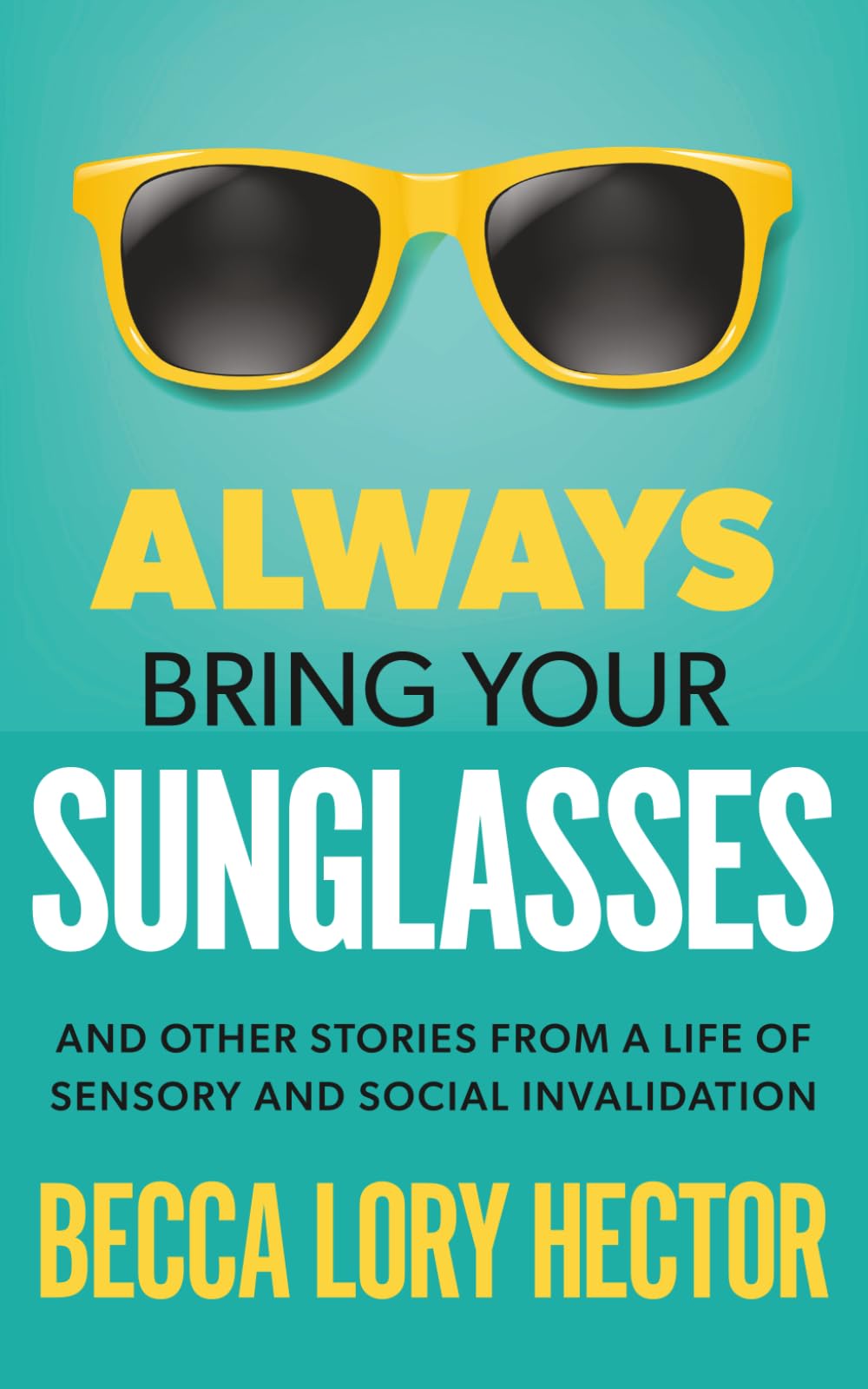 Always Bring Your Sunglasses: And Other Stories From a Life of Sensory and Social Invalidation