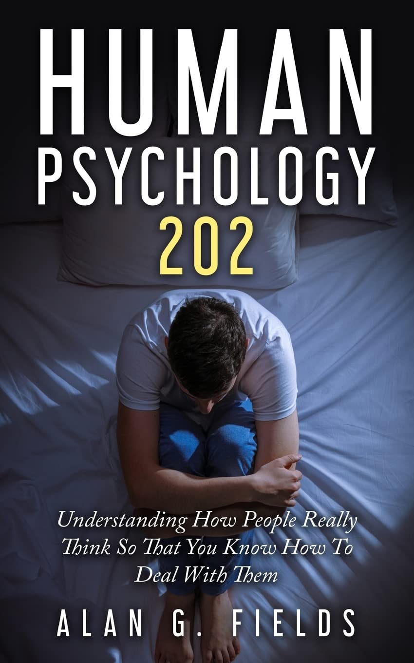 Human Psychology 202: Understanding How People Really Think So That You Know How To Deal With Them