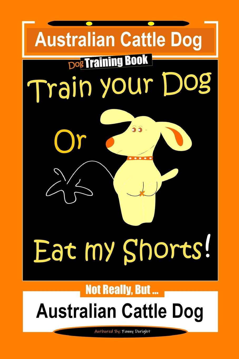 Australian Cattle Dog Dog Training Book, Train Your Dog or Eat My Shorts, Not Really But… Australian Cattle Dog