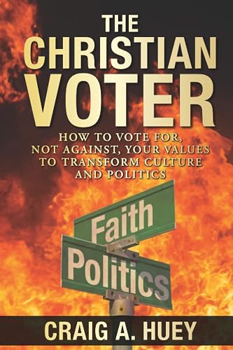 The Christian Voter: How to Vote For, Not Against, Your Values to Transform Culture and Politics