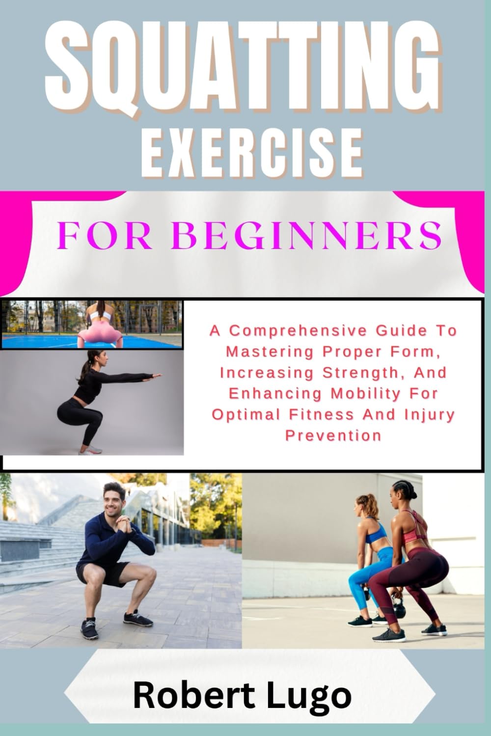 SQUATTING EXERCISE FOR BEGINNERS: A Comprehensive Guide To Mastering Proper Form, Increasing Strength, And Enhancing Mobility For Optimal Fitness And Injury Prevention