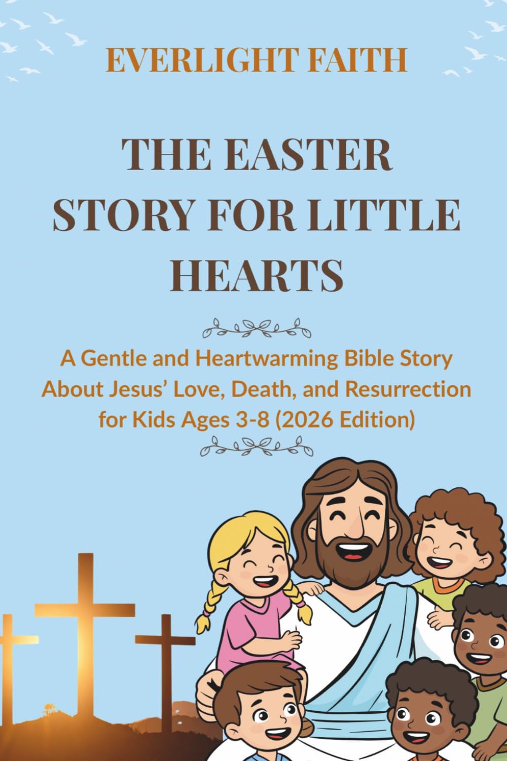 THE EASTER STORY FOR LITTLE HEARTS: A Gentle and Heartwarming Bible Story About Jesus’ Love, Death, and Resurrection for Kids Ages 3–8 (2026 Edition)