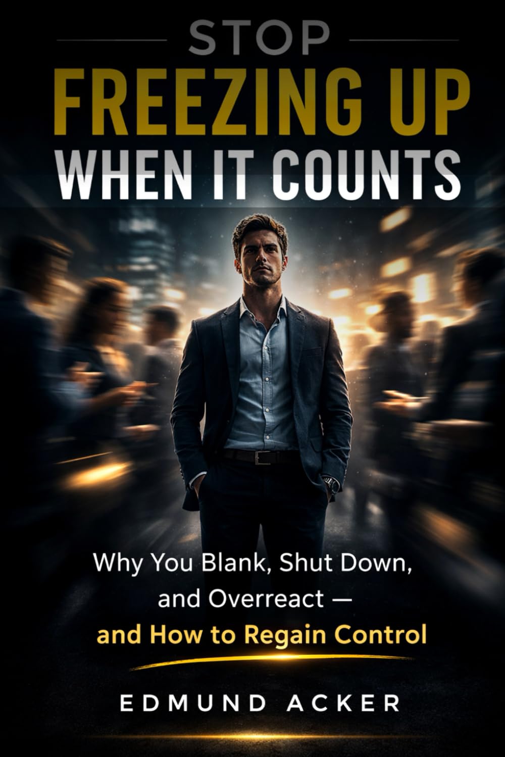 Stop Freezing Up When It Counts: Why You Go Blank, Shut Down, and Overreact — and How to Regain Control