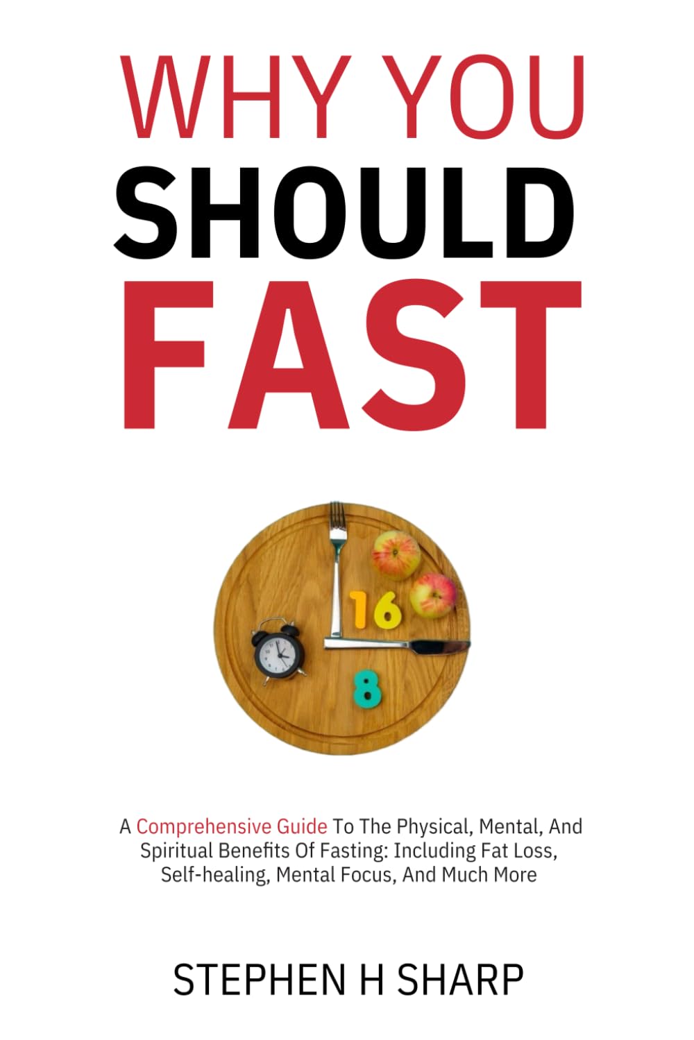 Why You Should Fast: A Comprehensive Guide To The Physical, Mental, And Spiritual Benefits Of Fasting: Including Fat loss, Self-healing, Mental Focus, and Much More