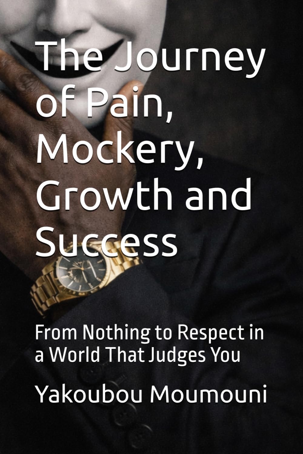 The Journey of Pain, Mockery, Growth and Success: From Nothing to Respect in a World That Judges You
