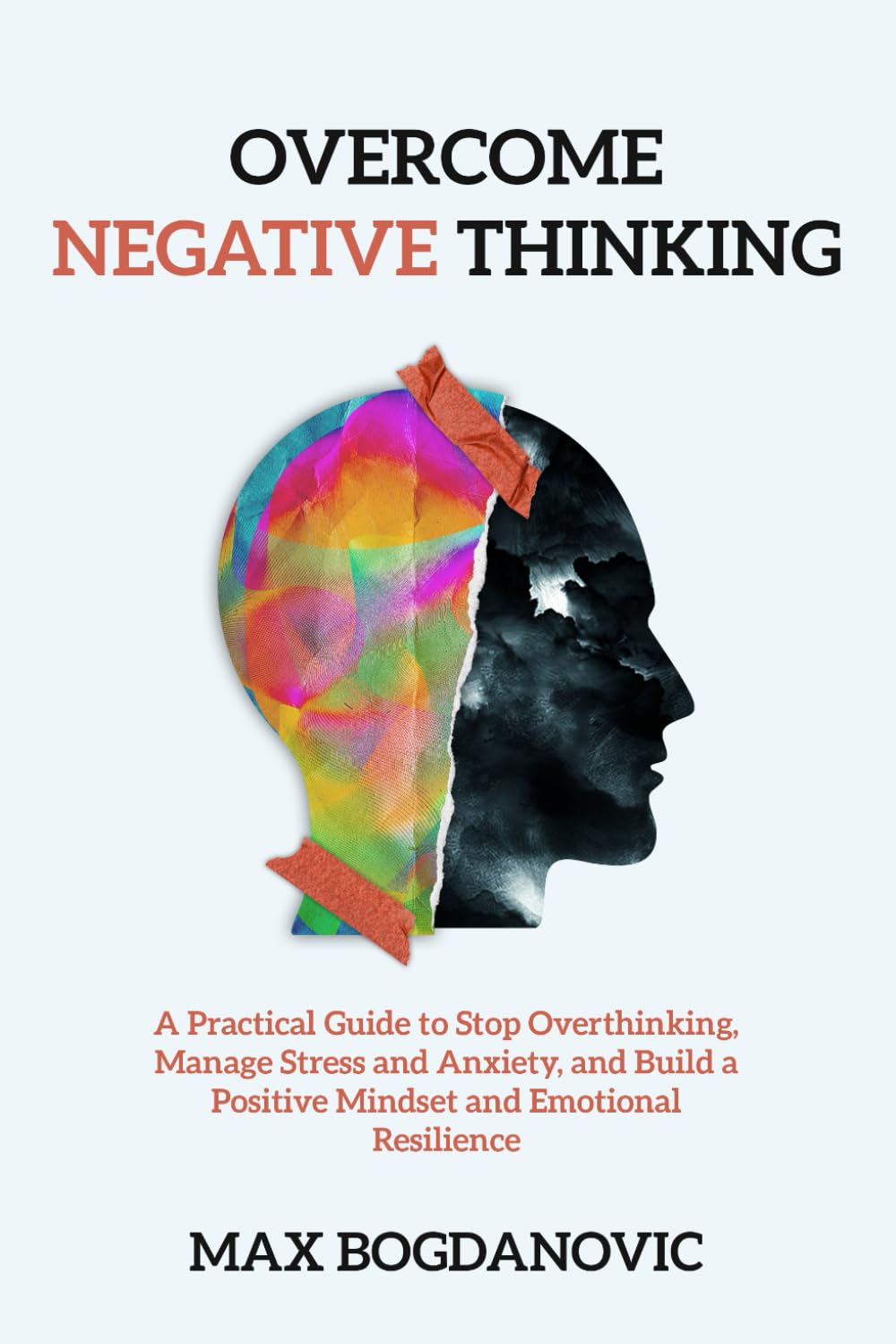Overcome Negative Thinking: A Practical Guide to Stop Overthinking, Manage Stress and Anxiety, and Build a Positive Mindset and Emotional Resilience
