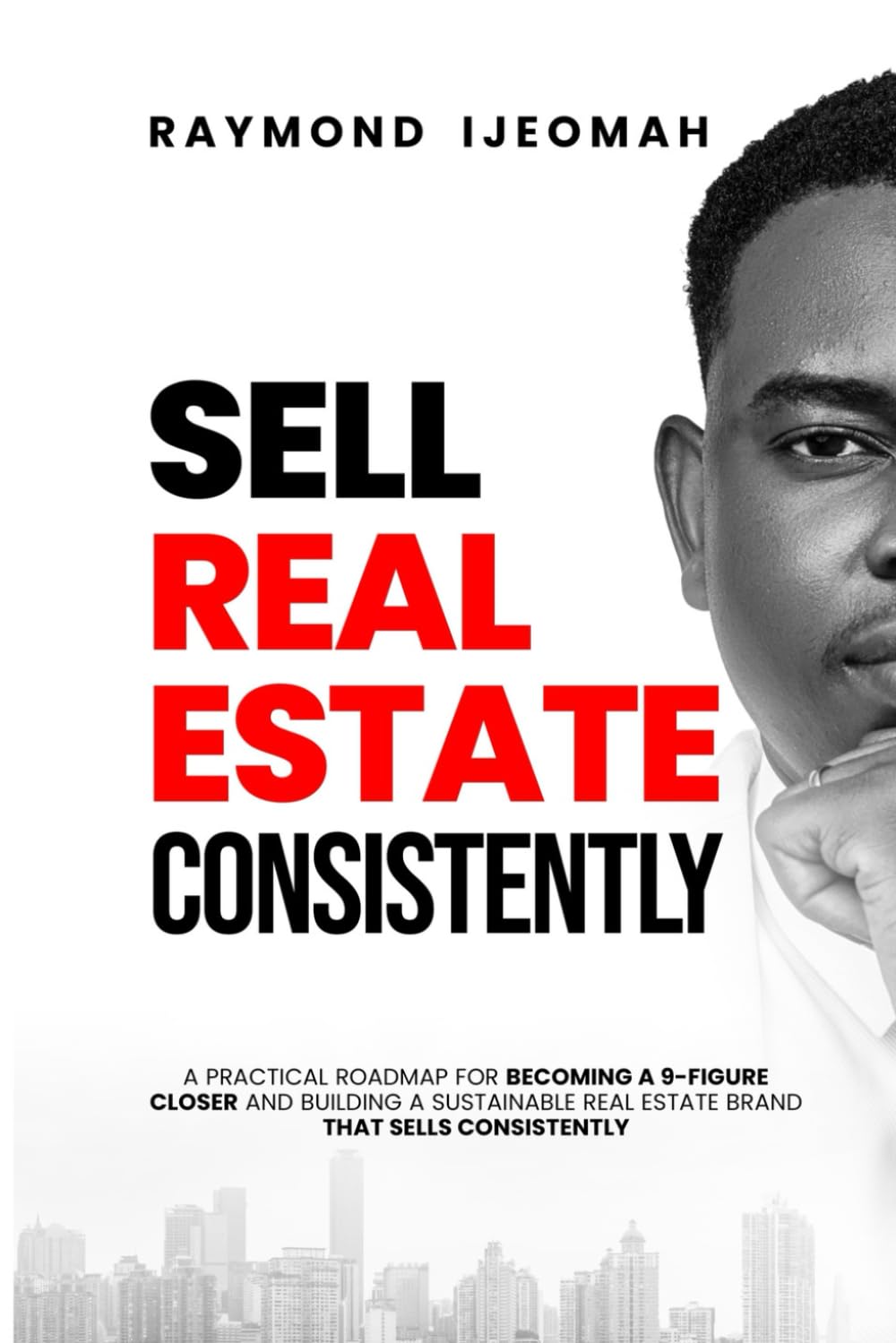 SELL REAL ESTATE CONSISTENTLY: A Practical Roadmap For Becoming A 9-figure Closer and Building A Sustainable Real Estate Brand That Sells Consistently