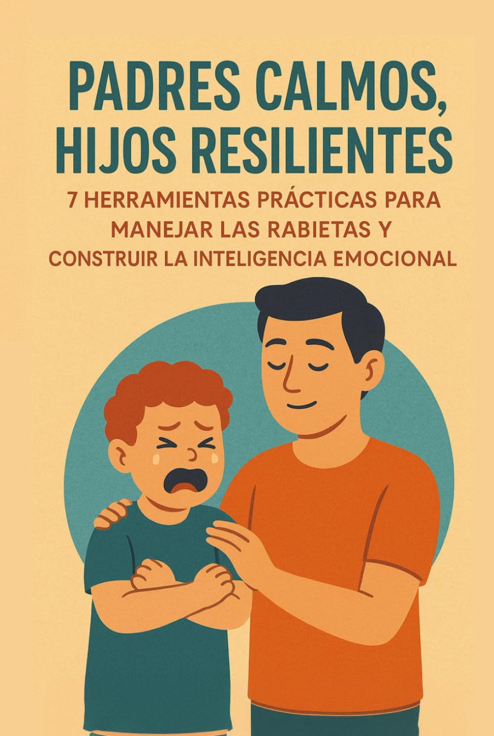 Padres Calmos, Hijos Resilientes: 7 Herramientas Prácticas para Manejar las Rabietas y Construir la Inteligencia Emocional