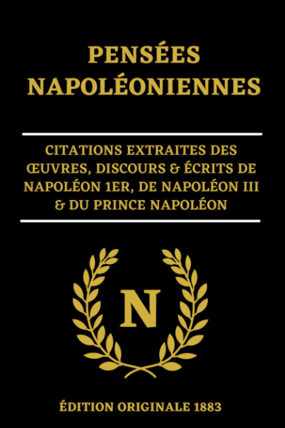 Pensées Napoléoniennes Citations Extraites des Œuvres, Discours & Écrits de Napoléon 1er, de Napoléon III & du Prince Napoléon: Édition Originale 1883