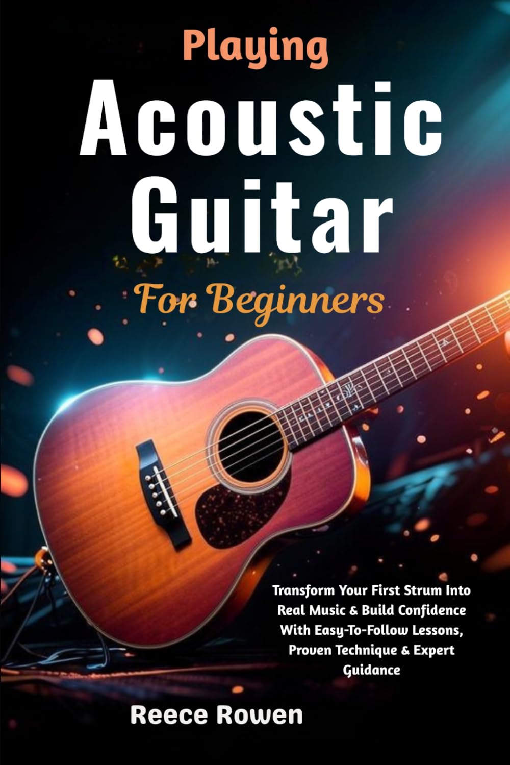Playing Acoustic Guitar For Beginners: Transform Your First Strum Into Real Music & Build Confidence With Easy-To-Follow Lessons, Proven Technique & Expert Guidance