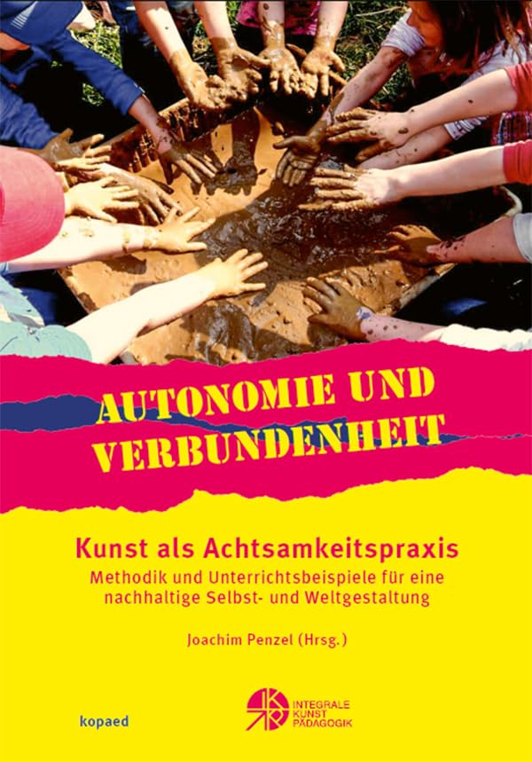 Autonomie und Verbundenheit - Kunst als Achtsamkeitspraxis: Methodik und Unterrichtsbeispiele für eine nachhaltige Selbst- und Weltgestaltung