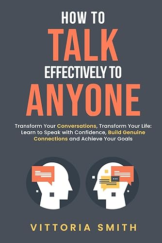 How to Talk Effectively to Anyone: Transform Your Conversations, Transform Your Life: Learn to Speak with Confidence, Build Genuine Connections and Achieve Your Goals