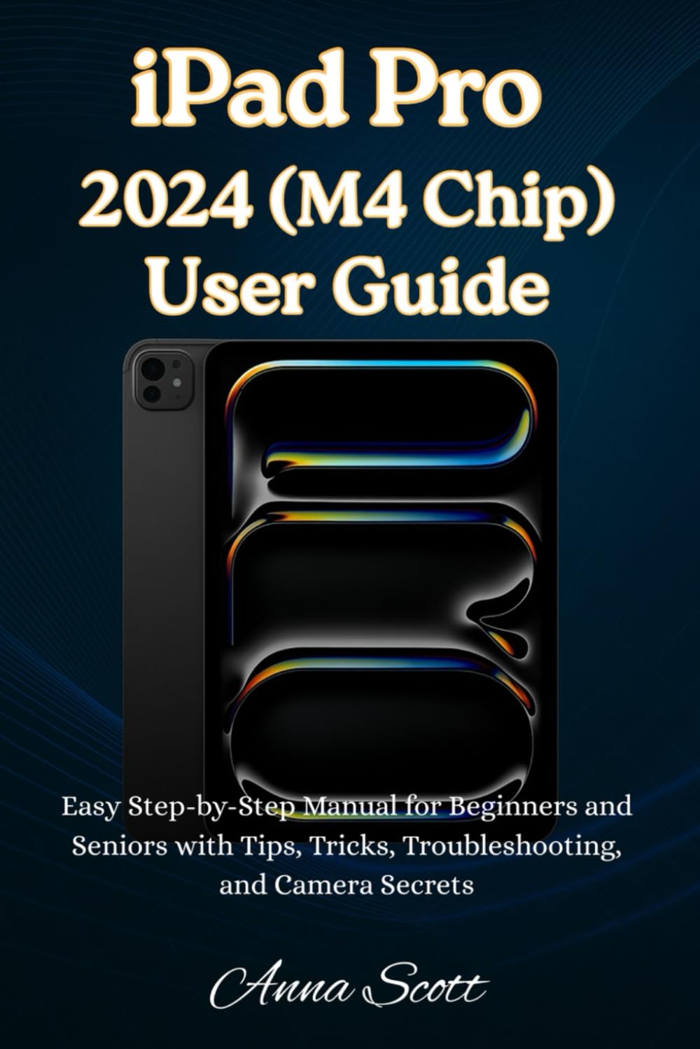 iPad Pro 2024 (M4 Chip) User Guide: Easy Step-by-Step Manual for Beginners and Seniors with Tips, Tricks, Troubleshooting, and Camera Secrets