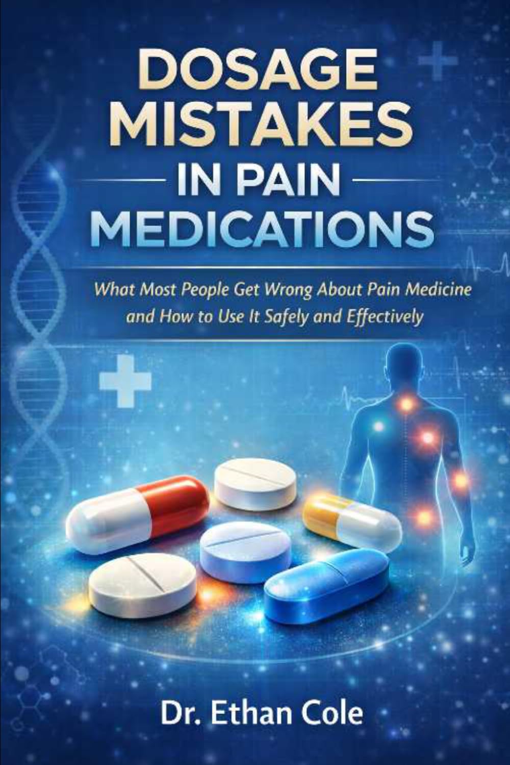 Dosage Mistakes in Pain Medications: What Most People Get Wrong About Pain Medicine and How to Use It Safely and Effectively (Pain Relief Simplified Series)