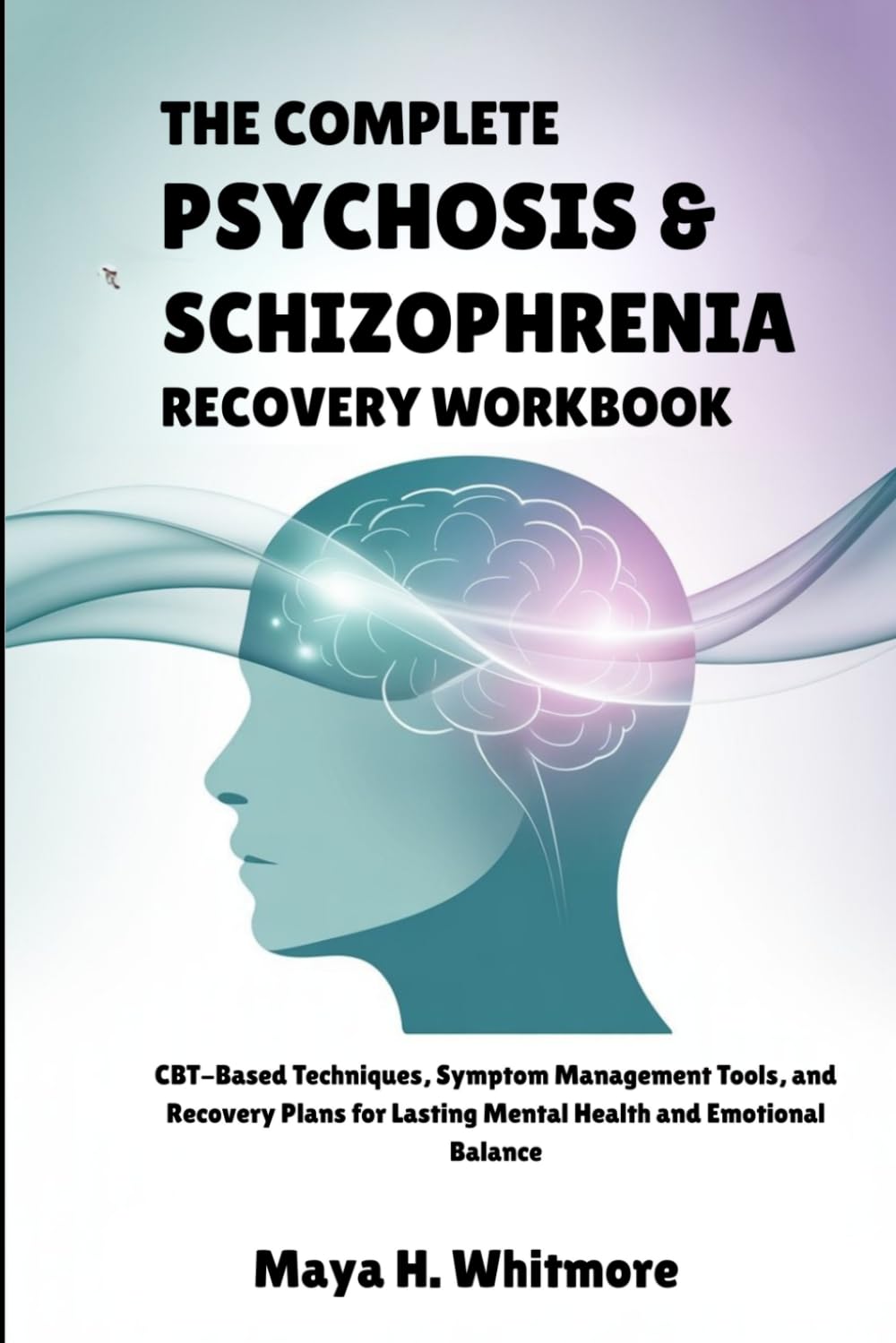 THE COMPLETE PSYCHOSIS & SCHIZOPHRENIA RECOVERY WORKBOOK: CBT-Based Techniques, Symptom Management Tools, and Recovery Plans for Lasting Mental Health and Emotional Balance