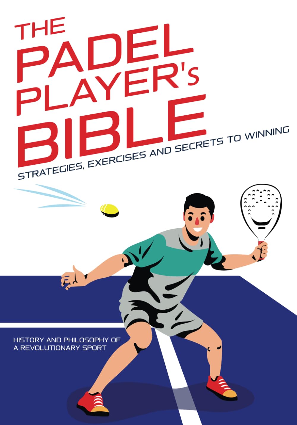 THE PADEL PLAYER'S BIBLE: Strategies, Exercises and Secrets to Winning - Discover the tricks to improve your game!: History and philosophy of a ... Complete Guides to Mastering Your Sport)