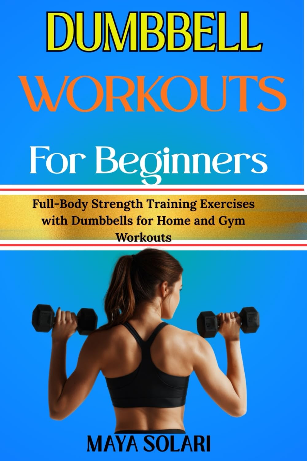 DUMBBELL WORKOUTS FOR BEGINNERS: Full-Body Strength Training Exercises with Dumbbells for Home and Gym Workouts