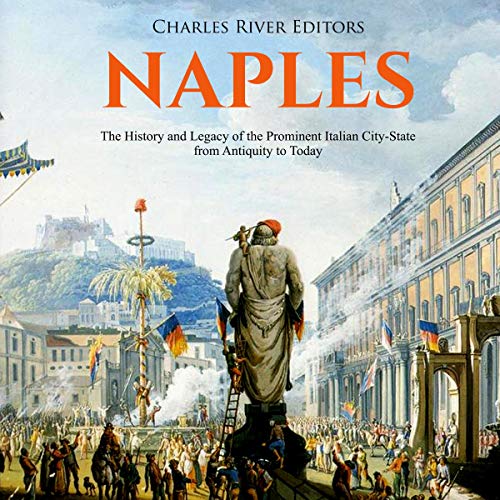 Naples: The History and Legacy of the Prominent Italian City-State from Antiquity to Today -- Charles River Editors