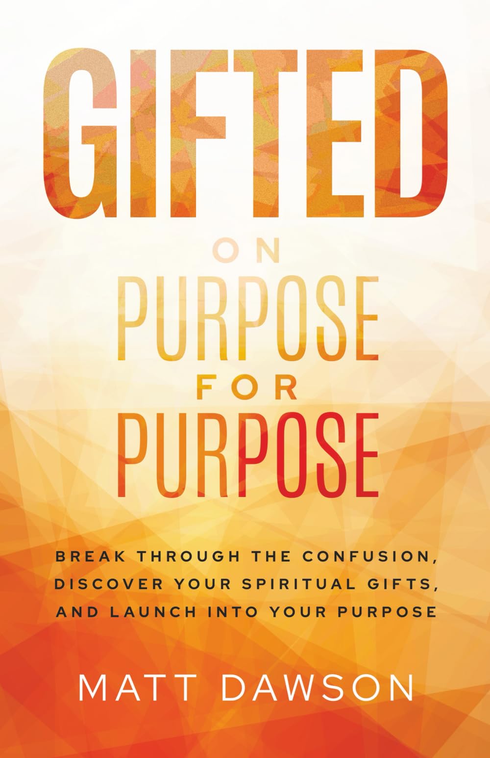 Gifted on Purpose for Purpose: Break Through The Confusion, Discover Your Spiritual Gifts, and Launch Into Your Purpose