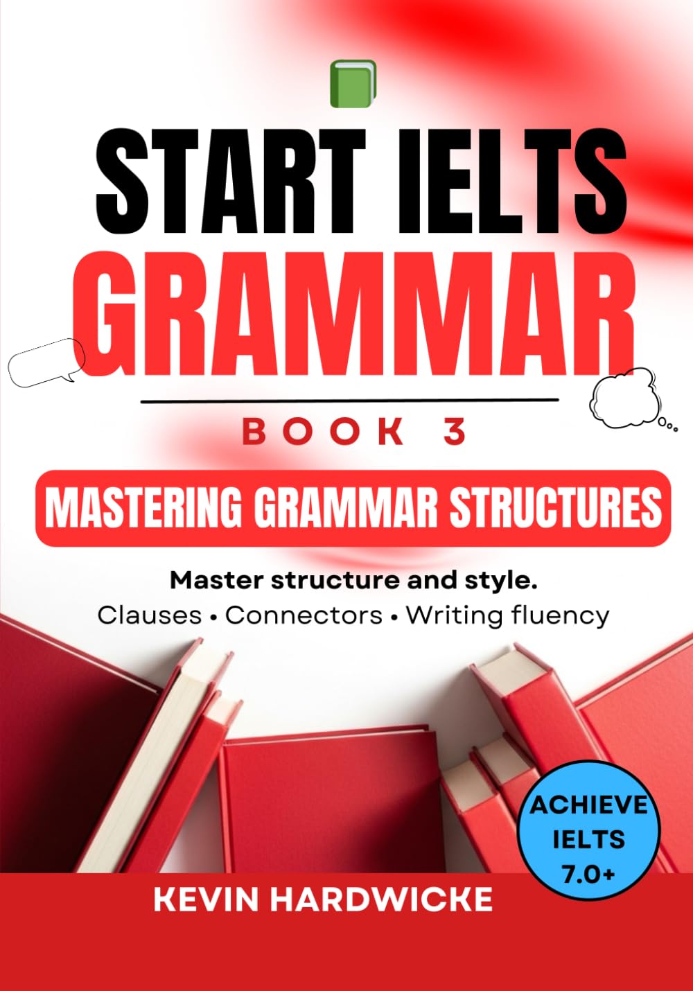 START IELTS GRAMMAR: Book 3 (Mastering Grammar Structures): Master structure and style: Clauses • Connectors • Writing fluency