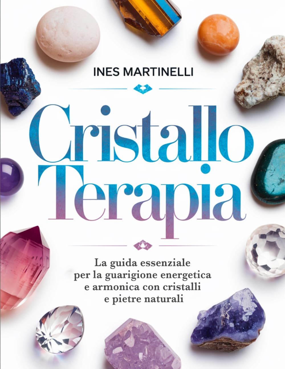 Cristalloterapia: La guida essenziale per la guarigione energetica e armonica con cristalli e pietre naturali