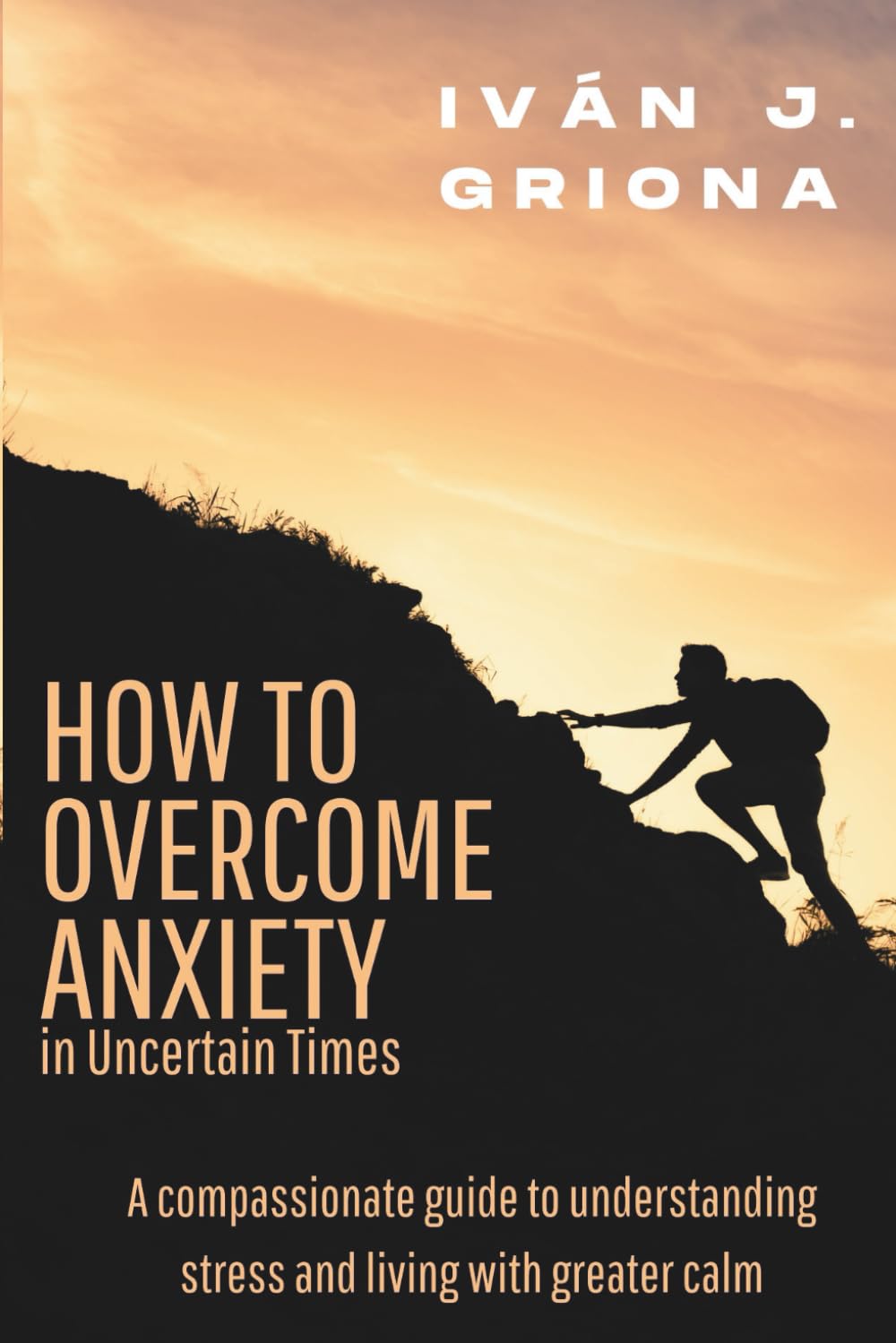 Overcoming Anxiety in Uncertain Times: A Compassionate Guide to Understanding Stress, Strengthening Your Resilience, and Living in Peace