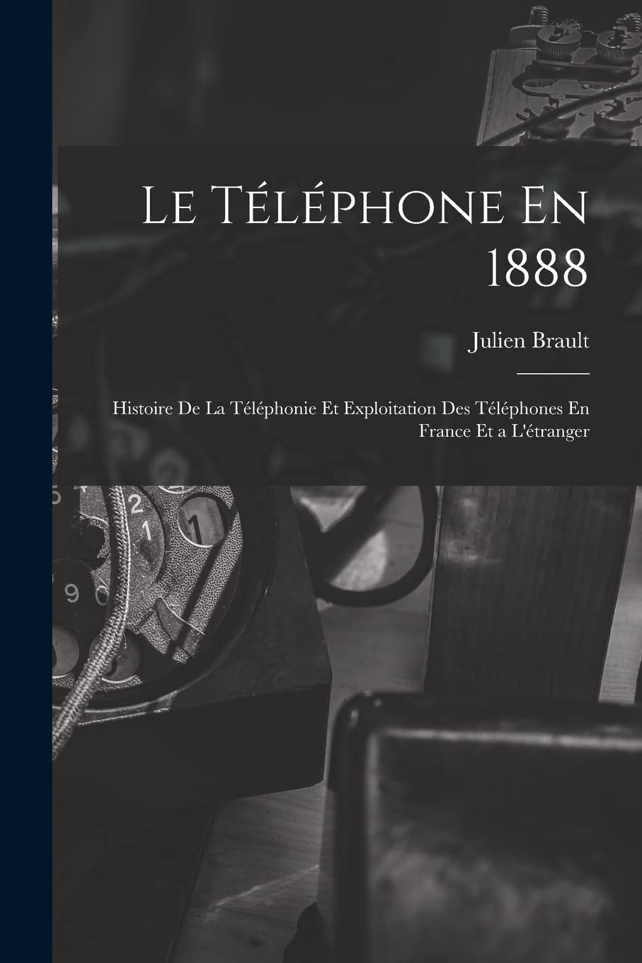 Le Téléphone En 1888: Histoire De La Téléphonie Et Exploitation Des Téléphones En France Et a L'étranger