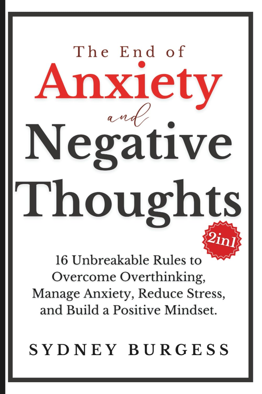 The End of Anxiety & Negative Thoughts (2in1): 16 Unbreakable Rules to Overcome Overthinking, Manage Anxiety, Reduce Stress, and Build a Positive Mindset.