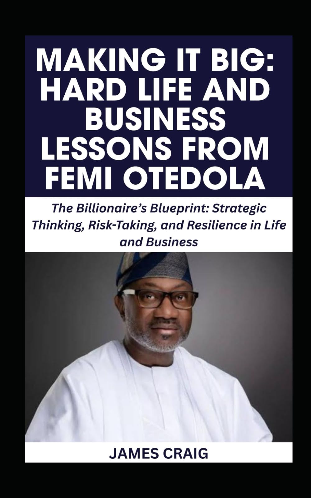 MAKING IT BIG: HARD LIFE AND BUSINESS LESSONS FROM FEMI OTEDOLA: The Billionaire’s Blueprint: Strategic Thinking, Risk-Taking, and Resilience in Life and Business