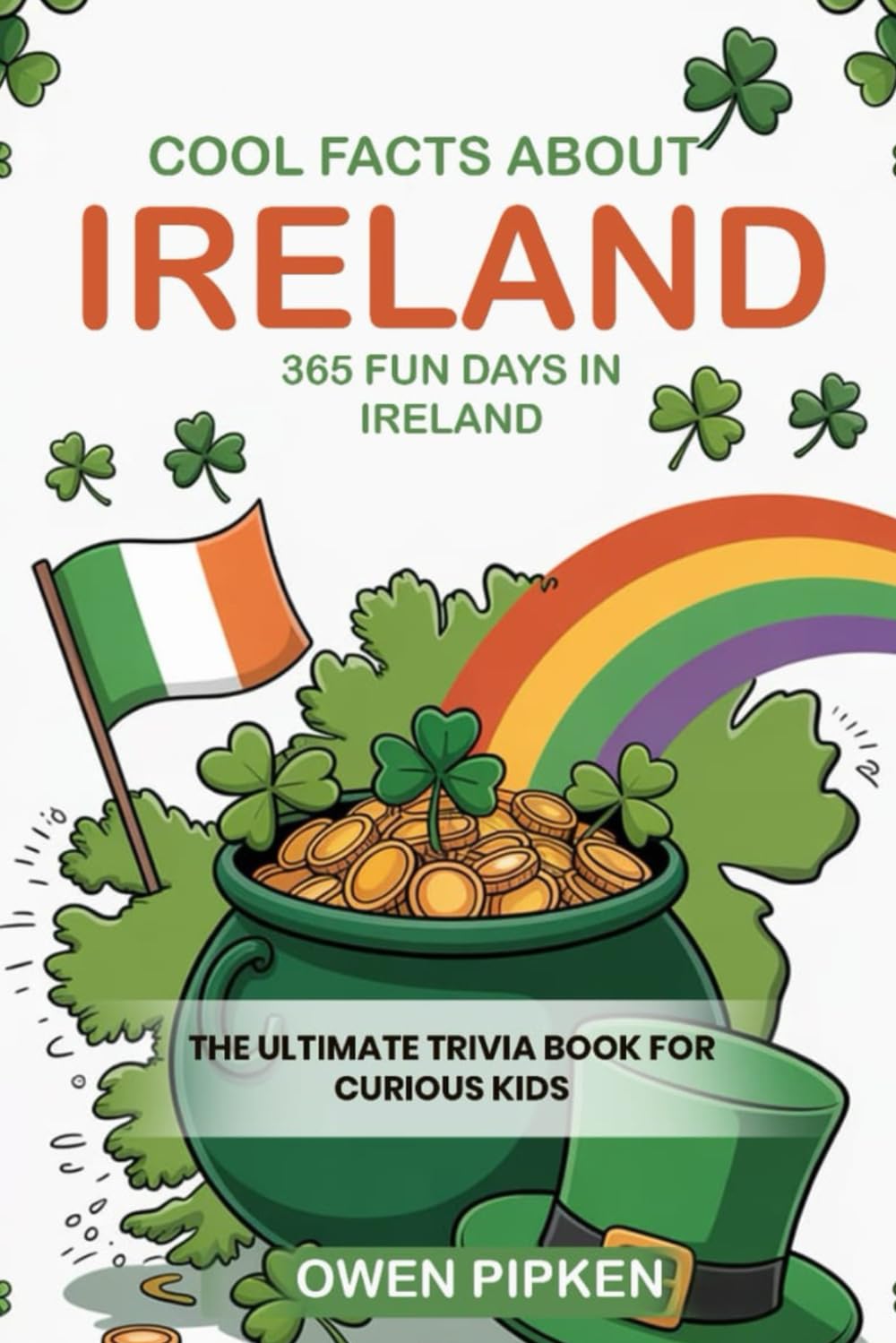 COOL FACTS ABOUT IRELAND, 365 FUN FACTS ABOUT IRELAND: THE ULTIMATE TRIVIA BOOK FOR CURIOUS KIDS INTERESTED IN IRELAND