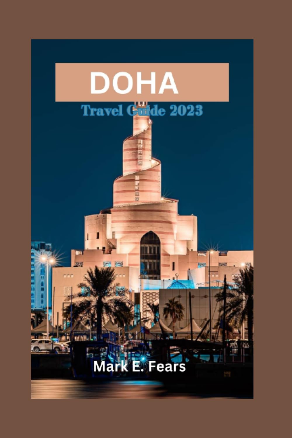 DOHA TRAVEL GUIDE 2023: Discovering Doha:Your Ultimate Guide to Qatar's Vibrant Capital, Adventures, Beaches, Hidden Gems, Culinary Delights, and Experience the Rich Cultural Activities of Doha
