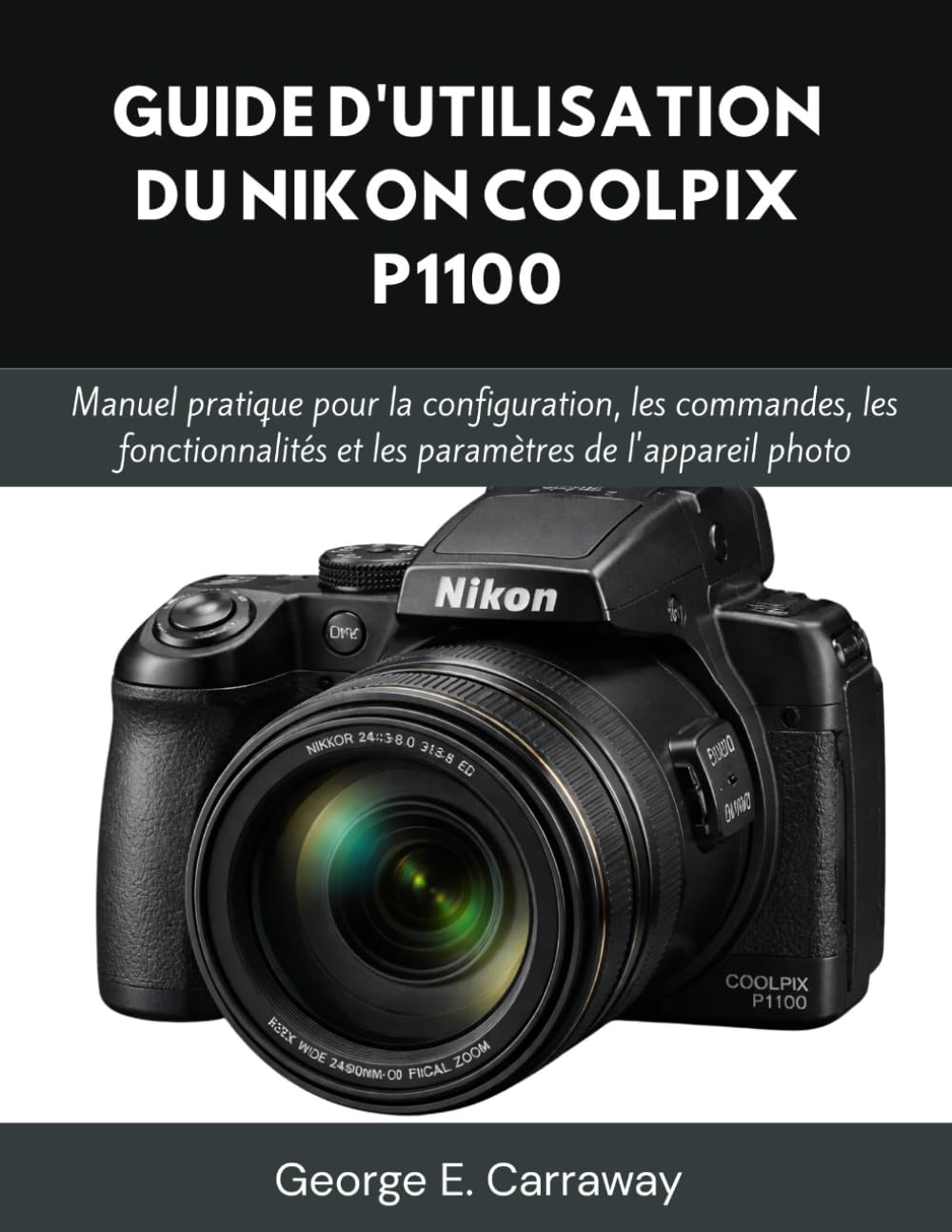 GUIDE D'UTILISATION DU NIKON COOLPIX P1100: Manuel pratique pour la configuration, les commandes, les fonctionnalités et les paramètres de l'appareil photo