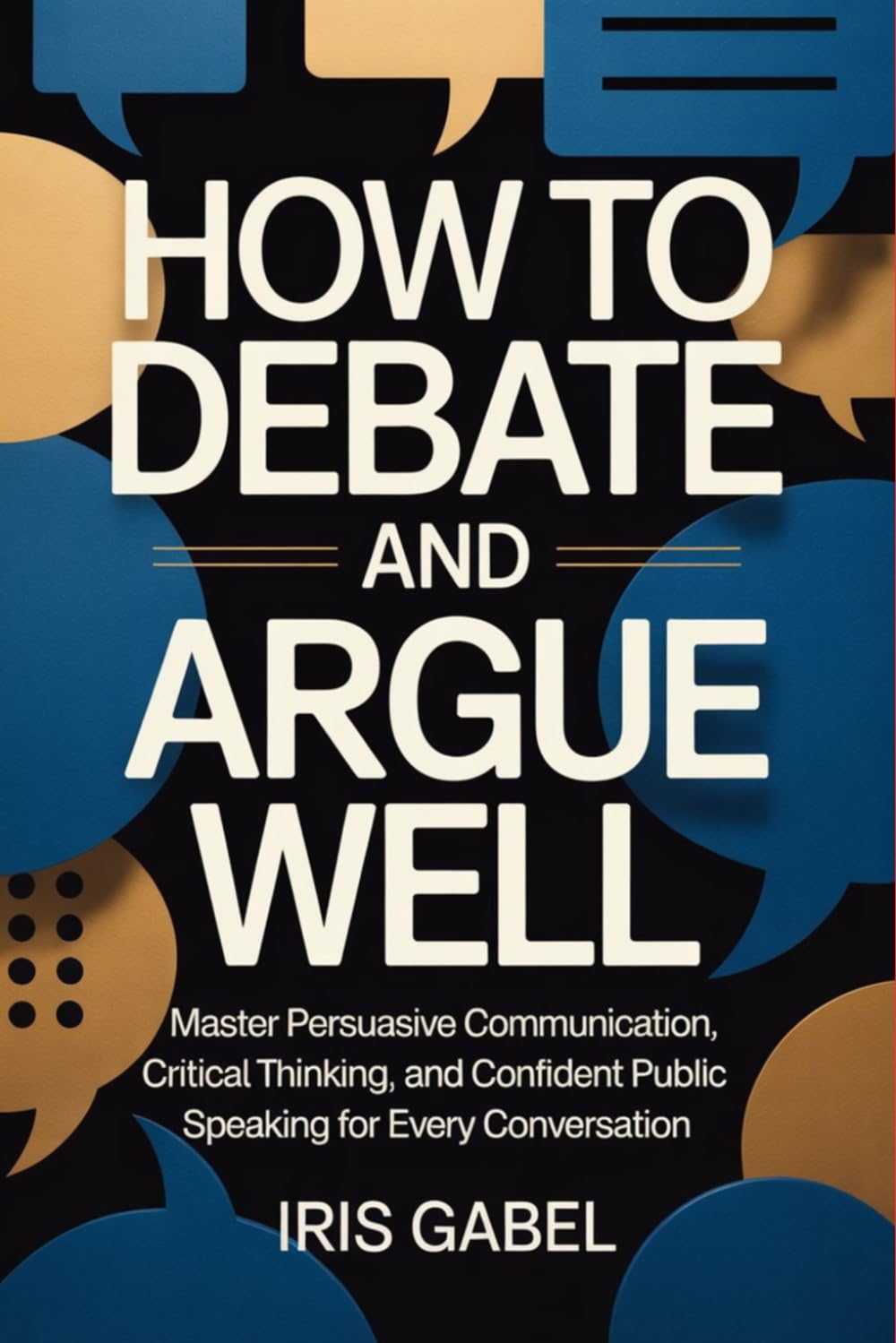 How to Debate and Argue Well: Master Persuasive Communication, Critical Thinking, and Confident Public Speaking for Every Conversation