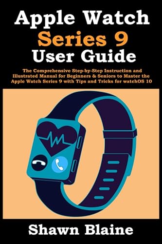 Apple Watch Series 9 User Guide: The Comprehensive Step-by-Step Instruction and Illustrated Manual for Beginners &amp; Seniors to Master the Apple Watch Series 9 with Tips and Tricks for watchOS 10