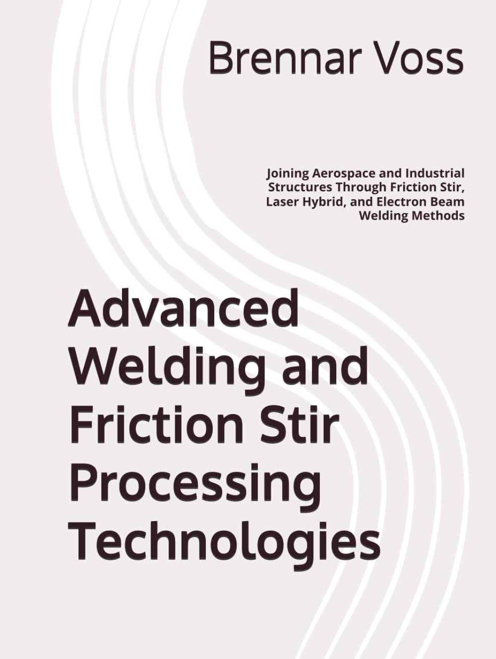 Advanced Welding and Friction Stir Processing Technologies: Joining Aerospace and Industrial Structures Through Friction Stir, Laser Hybrid, and Electron Beam Welding Methods