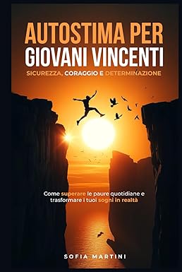 Autostima per giovani Vincenti: Sicurezza, Coraggio e Determinazione: Come superare le paure quotidiane e trasformare i tuoi sogni in realtà