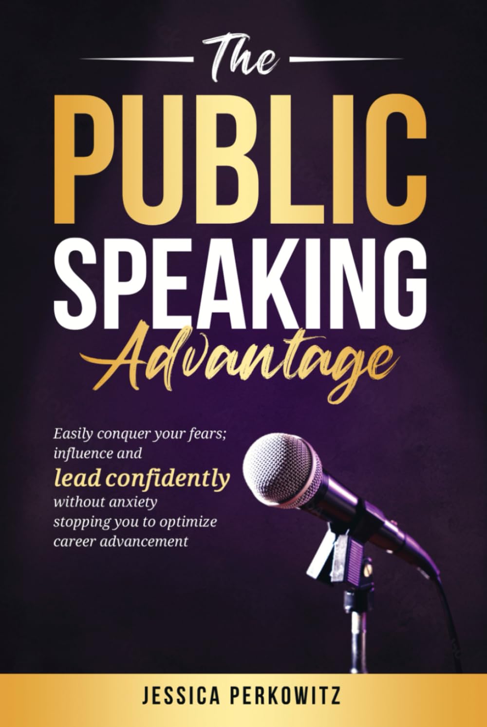 The Public Speaking Advantage: Easily Conquer Your Fears, Influence, and Lead Confidently Without Anxiety Stopping You to Optimize Career Advancement