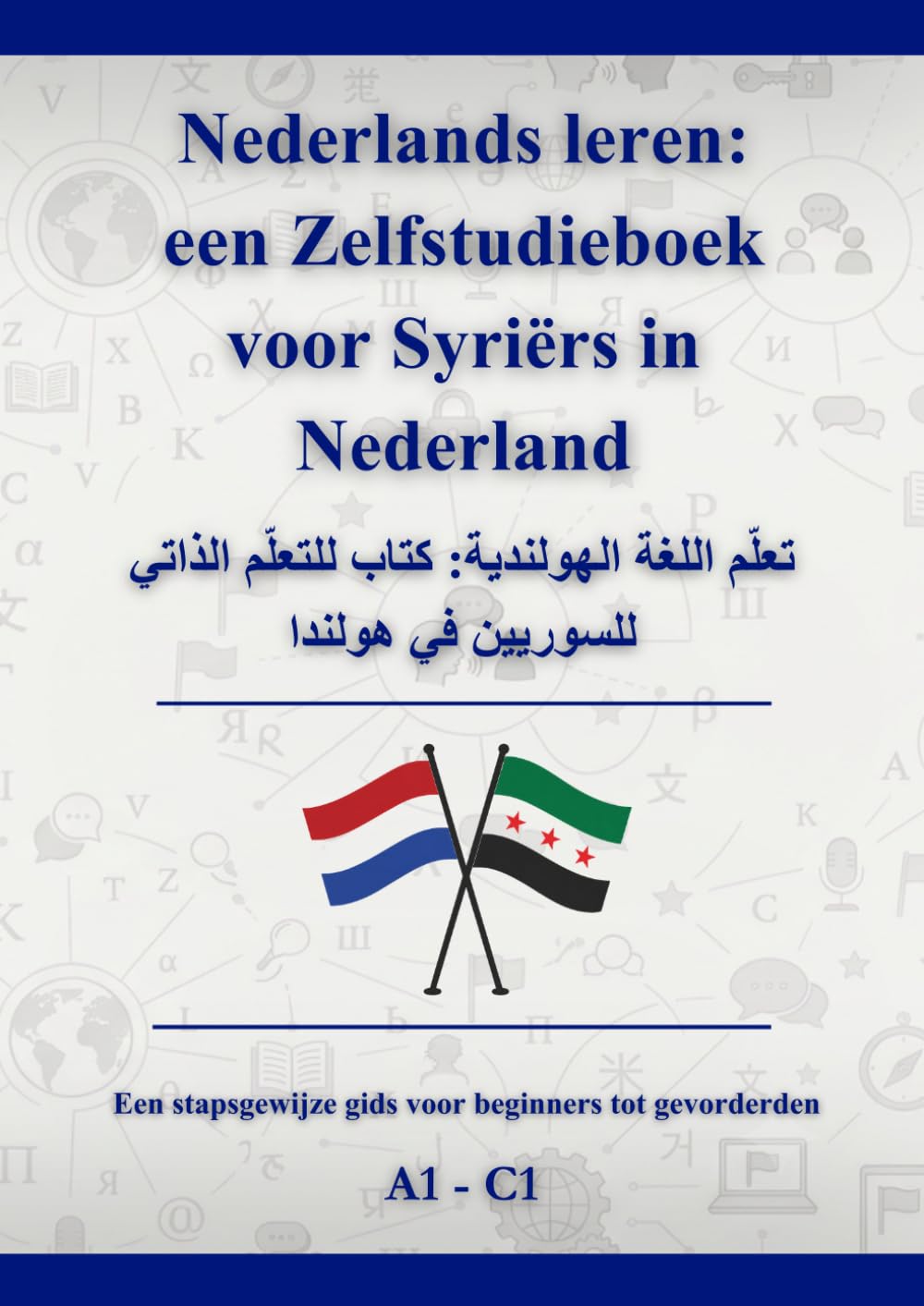 Nederlands leren: een Zelfstudieboek voor Syriërs in Nederland: تعلّم اللغة الهولندية: كتاب للتعلّم الذاتي للسوريين في هولندا A1 - C1