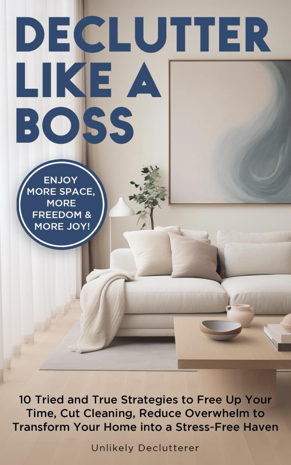 Declutter Like A Boss!: 10 Tried and True Strategies to Free Up Your Time, Cut Cleaning, Reduce Overwhelm to Transform Your Home Into A Stress-Free Haven