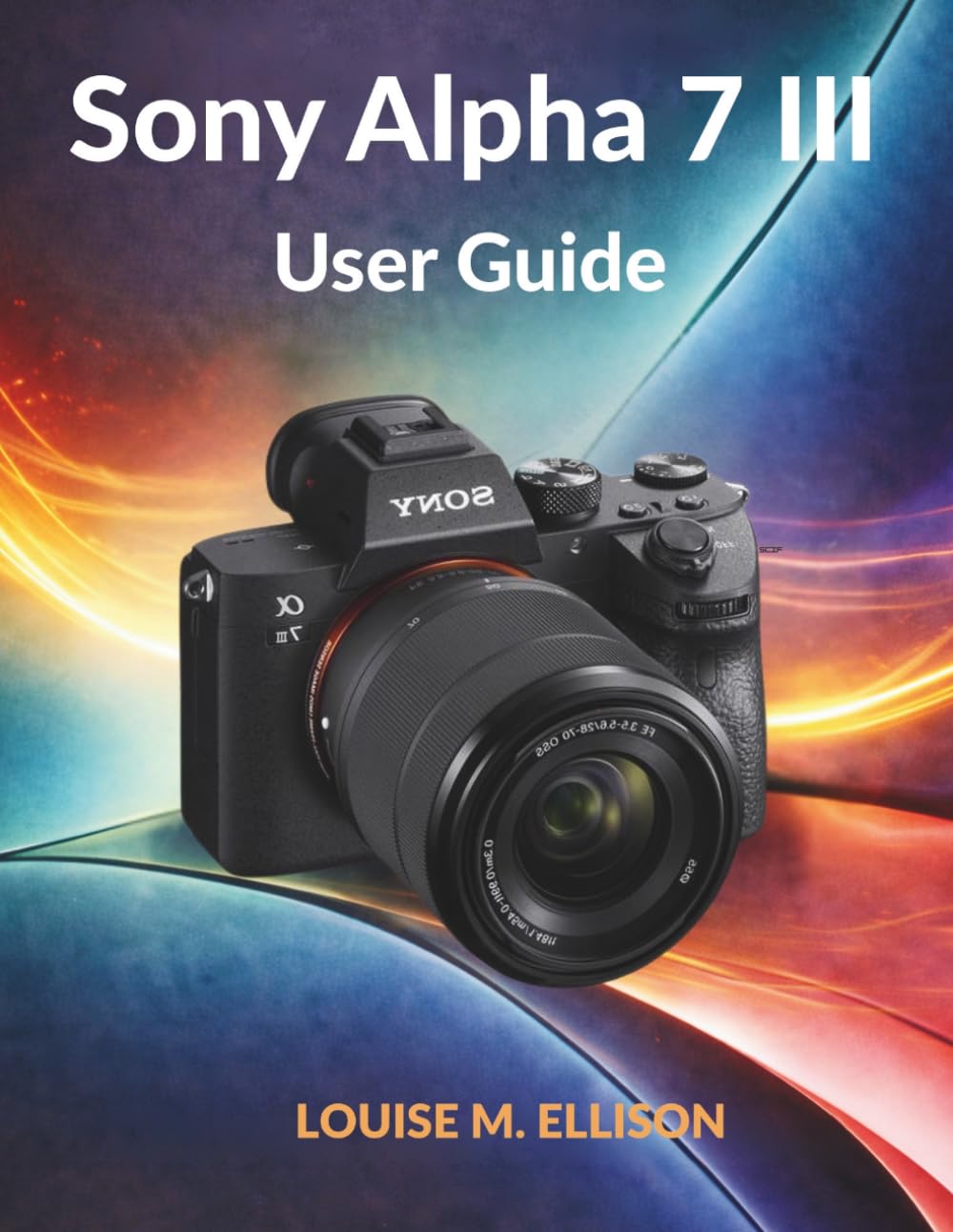 Sony Alpha 7 III User Guide: Ultimate step by step manual to master mirrorless photography, 4K video, autofocus settings, hidden features, streaming, and complete menu setup.