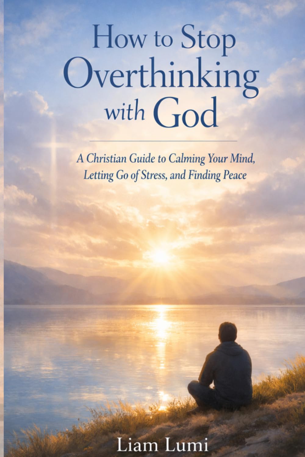 How to Stop Overthinking with God: A Christian Guide to Calming Your Mind, Letting Go of Stress, and Finding Peace