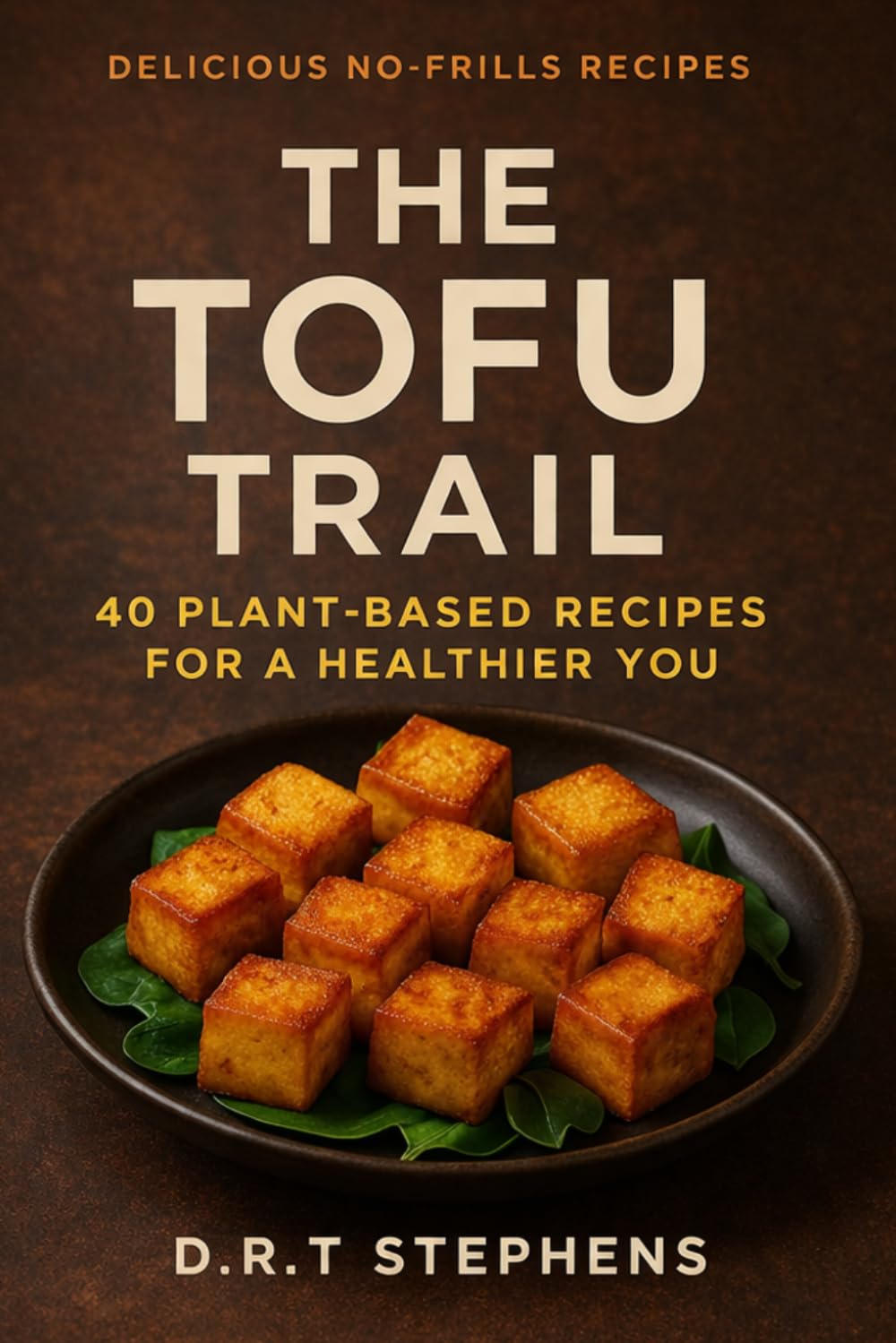 Delicious No-Frills Recipes: The Tofu Trail: 40 Plant-Based Recipes for a Healthier You