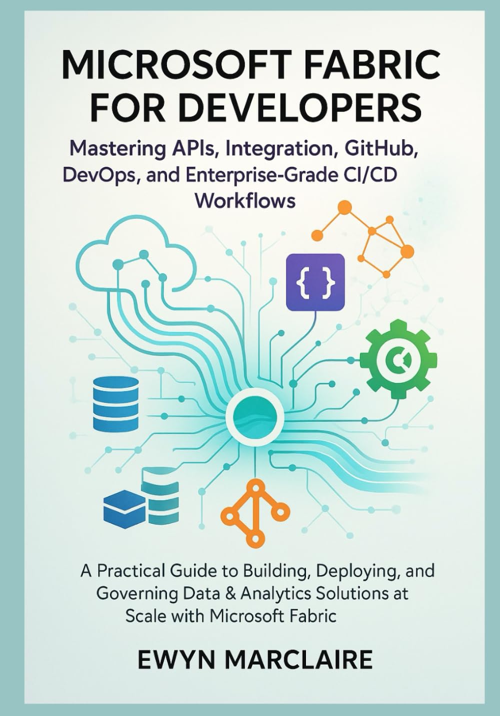Microsoft Fabric for Developers: Mastering APIs, Integration, GitHub, DevOps, and Enterprise-Grade CI/CD Workflows: A Practical Guide to Building, Deploying, and Governing Data & Analytics Solutions