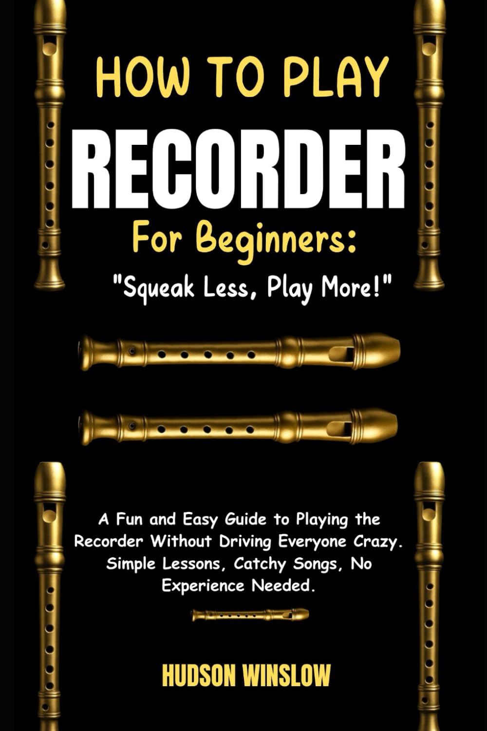 How to Play Recorder for Beginners: Squeak Less, Play More!: A Fun and Easy Guide to Playing the Recorder Without Driving Everyone Crazy. Simple Lessons, Catchy Songs, No Experience Needed.