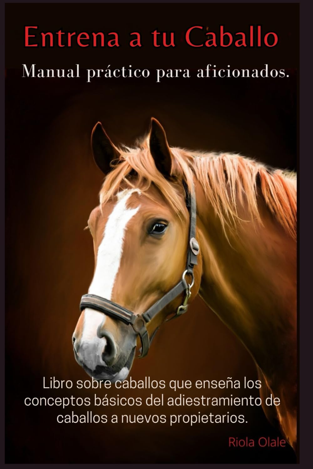 Entrena a Tu Caballo - Manual Práctico Para Aficionados: Libro sobre caballos que enseña los conceptos básicos del adiestramiento de caballos a nuevos