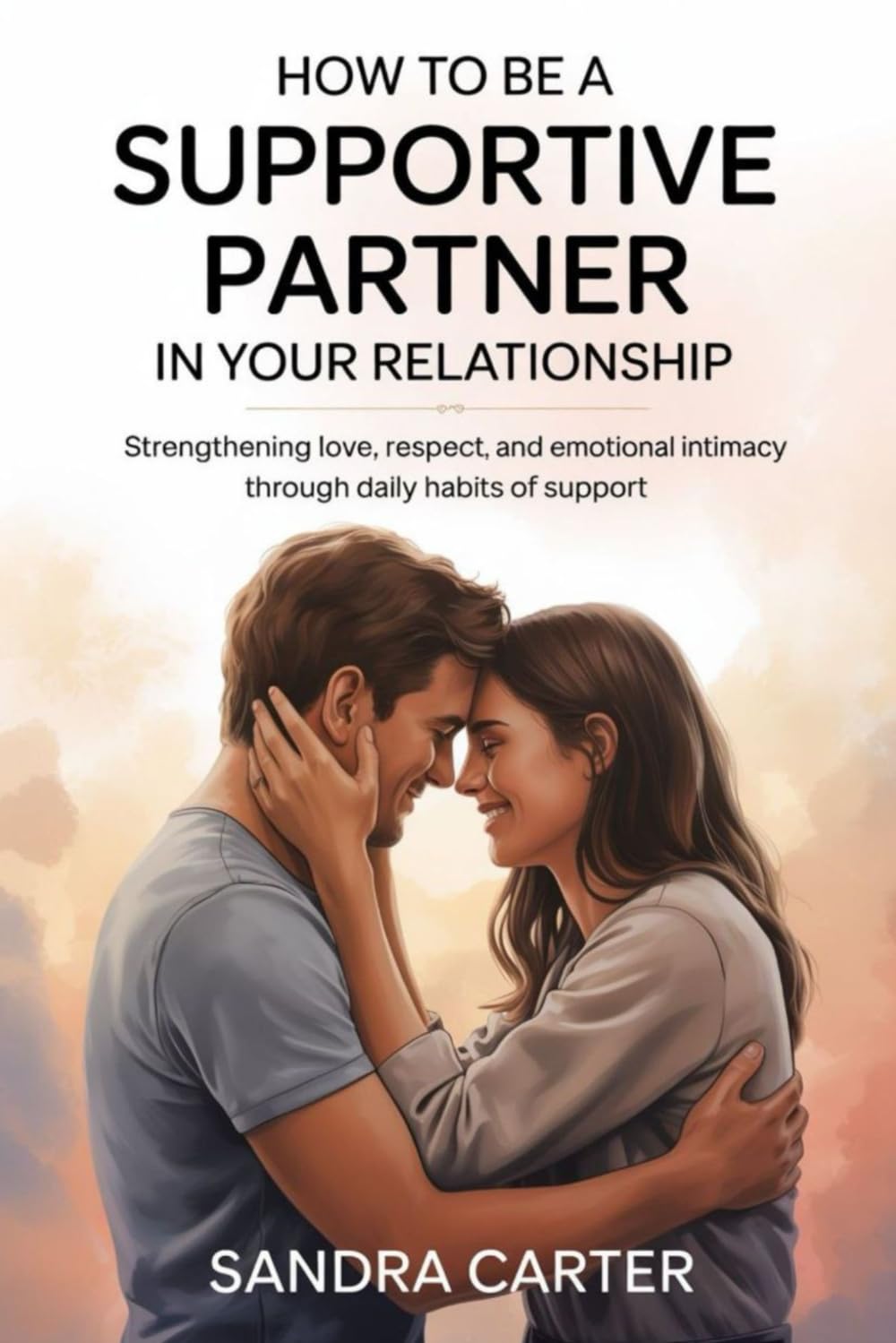 How to Be a Supportive Partner in Your Relationship: Strengthening Love, Respect, and Emotional Intimacy Through Daily Habits of Support