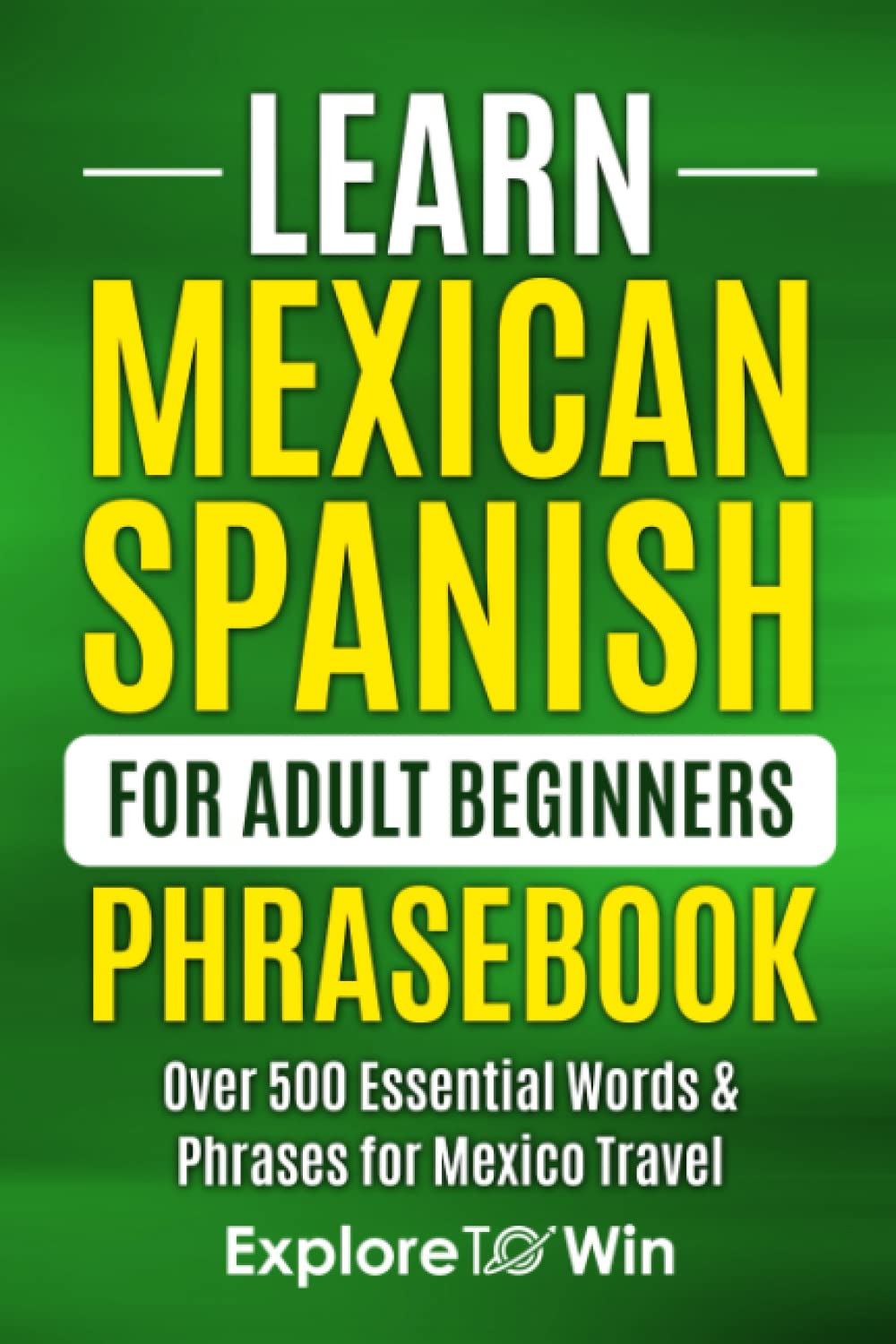 Learn Mexican Spanish for Adult Beginners Phrasebook: Over 500 Essential Words & Phrases for Mexico Travel!