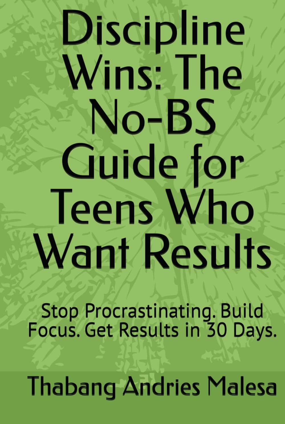 Discipline Wins: The No-BS Guide for Teens Who Want Results: Stop Procrastinating. Build Focus. Get Results in 30 Days.