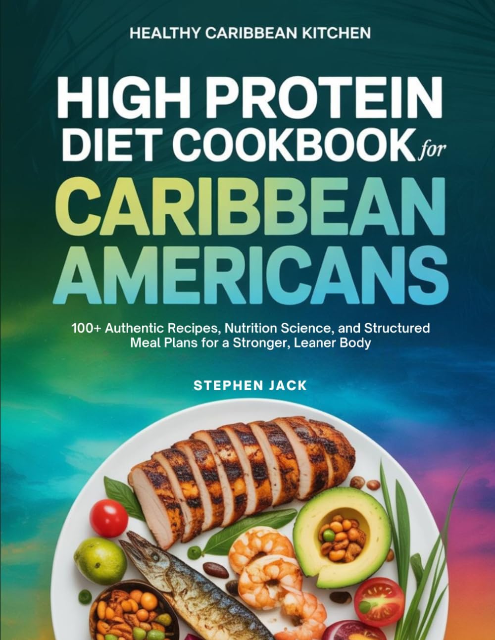 HIGH PROTEIN DIET COOKBOOK FOR CARIBBEAN AMERICANS: 100+ Authentic Recipes, Nutrition Science, and Structured Meal Plans for a Stronger, Leaner Body